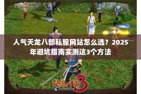 人气天龙八部私服网站怎么选?2025年避坑指南实测这3个方法 人气天龙八部私服网站怎么选?2025年避坑指南实测这3个方法