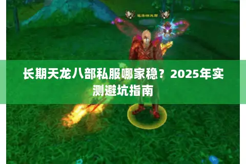 长期天龙八部私服哪家稳？2025年实测避坑指南