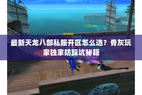 最新天龙八部私服开区怎么选？骨灰玩家独家防踩坑秘籍