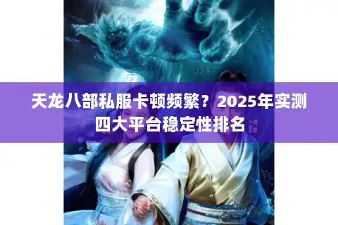 天龙八部私服卡顿频繁?2025年实测四大平台稳定性排名 天龙八部私服卡顿频繁?2025年实测四大平台稳定性排名