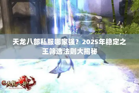 天龙八部私服哪家强？2025年稳定之王筛选法则大揭秘