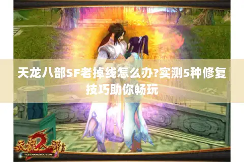 天龙八部SF老掉线怎么办?实测5种修复技巧助你畅玩 天龙八部SF老掉线怎么办?实测5种修复技巧助你畅玩