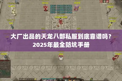 大厂出品的天龙八部私服到底靠谱吗?2025年最全防坑手册 大厂出品的天龙八部私服到底靠谱吗?2025年最全防坑手册