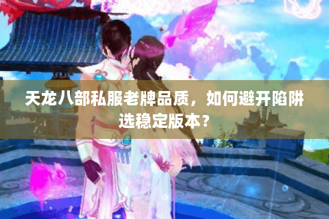 天龙八部私服老牌品质，如何避开陷阱选稳定版本？