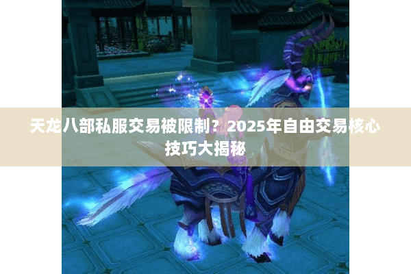 天龙八部私服交易被限制？2025年自由交易核心技巧大揭秘