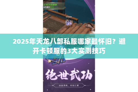 2025年天龙八部私服哪家最怀旧？避开卡顿服的3大实测技巧