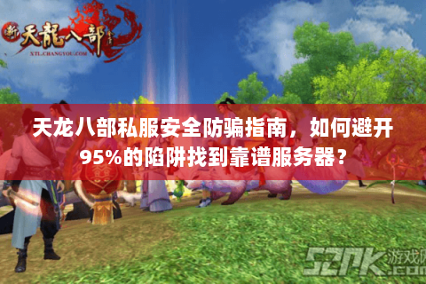 天龙八部私服安全防骗指南，如何避开95%的陷阱找到靠谱服务器？