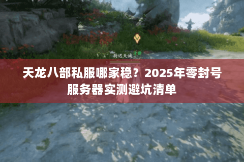 天龙八部私服哪家稳?2025年零封号服务器实测避坑清单 天龙八部私服哪家稳?2025年零封号服务器实测避坑清单