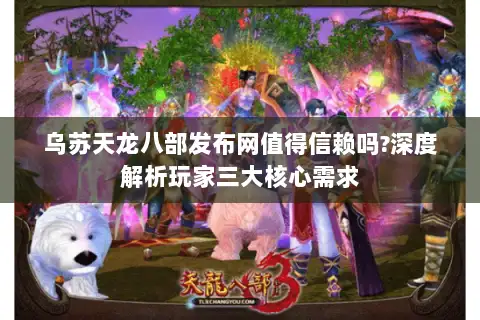 乌苏天龙八部发布网值得信赖吗?深度解析玩家三大核心需求 乌苏天龙八部发布网值得信赖吗?深度解析玩家三大核心需求