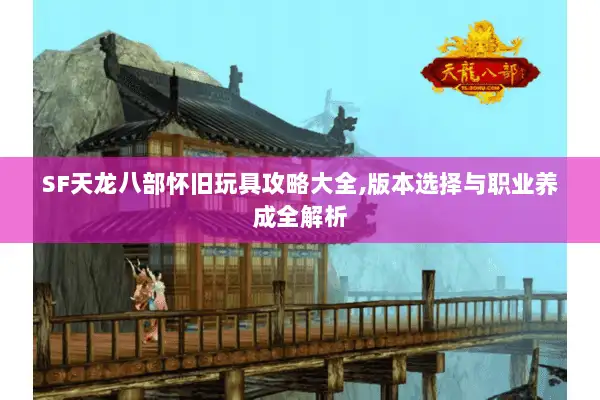 SF天龙八部怀旧玩具攻略大全,版本选择与职业养成全解析 SF天龙八部怀旧玩具攻略大全,版本选择与职业养成全解析