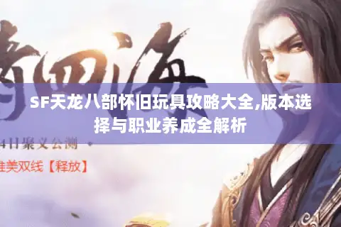 SF天龙八部怀旧玩具攻略大全,版本选择与职业养成全解析 SF天龙八部怀旧玩具攻略大全,版本选择与职业养成全解析