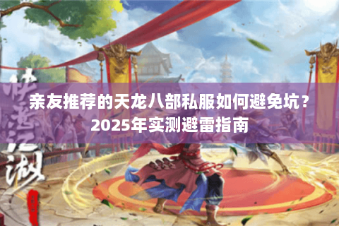 亲友推荐的天龙八部私服如何避免坑？2025年实测避雷指南