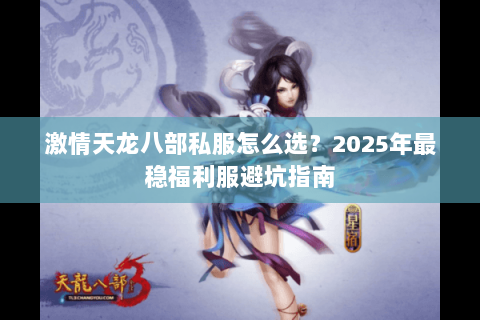 激情天龙八部私服怎么选?2025年最稳福利服避坑指南 激情天龙八部私服怎么选?2025年最稳福利服避坑指南