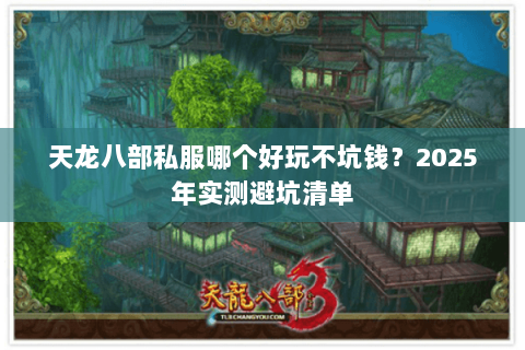 天龙八部私服哪个好玩不坑钱?2025年实测避坑清单 天龙八部私服哪个好玩不坑钱?2025年实测避坑清单