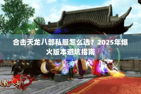 合击天龙八部私服怎么选?2025年爆火版本避坑指南 合击天龙八部私服怎么选?2025年爆火版本避坑指南