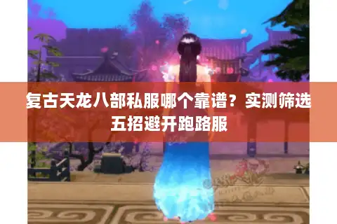 复古天龙八部私服哪个靠谱？实测筛选五招避开跑路服