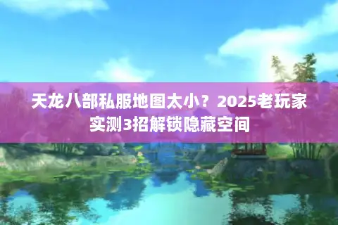 天龙八部私服地图太小？2025老玩家实测3招解锁隐藏空间
