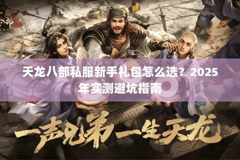 天龙八部私服新手礼包怎么选?2025年实测避坑指南 天龙八部私服新手礼包怎么选?2025年实测避坑指南