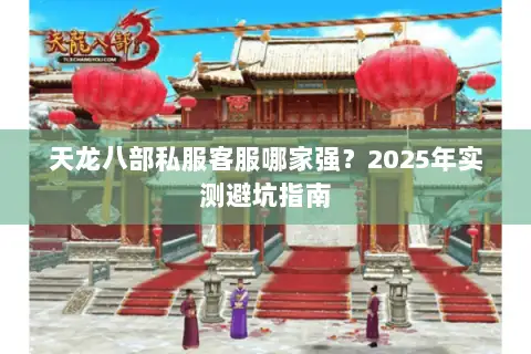 天龙八部私服客服哪家强?2025年实测避坑指南 天龙八部私服客服哪家强?2025年实测避坑指南