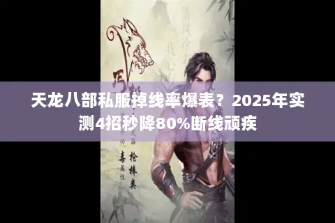 天龙八部私服掉线率爆表？2025年实测4招秒降80%断线顽疾