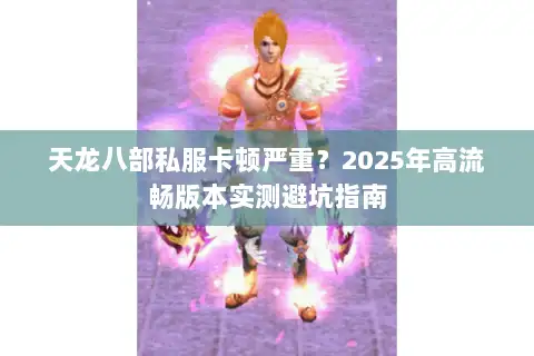 天龙八部私服卡顿严重?2025年高流畅版本实测避坑指南 天龙八部私服卡顿严重?2025年高流畅版本实测避坑指南