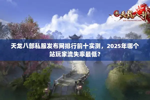 天龙八部私服发布网排行前十实测，2025年哪个站玩家流失率最低？