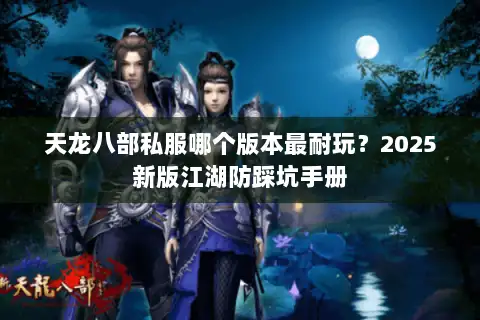 天龙八部私服哪个版本最耐玩？2025新版江湖防踩坑手册