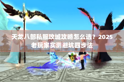 天龙八部私服攻城攻略怎么选?2025老玩家实测避坑四步法 天龙八部私服攻城攻略怎么选?2025老玩家实测避坑四步法