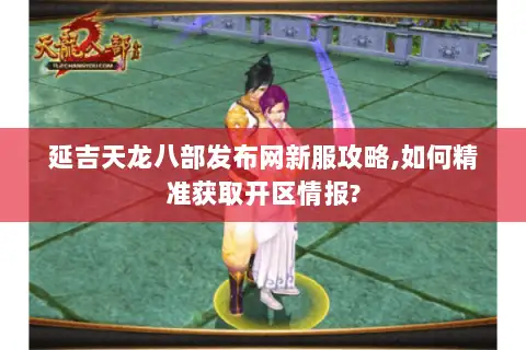延吉天龙八部发布网新服攻略,如何精准获取开区情报?