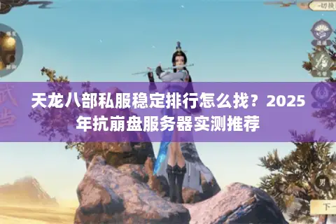 天龙八部私服稳定排行怎么找?2025年抗崩盘服务器实测推荐 天龙八部私服稳定排行怎么找?2025年抗崩盘服务器实测推荐