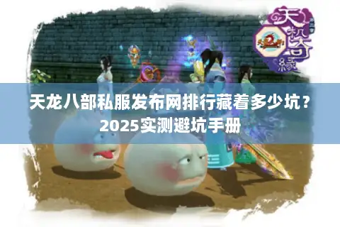 天龙八部私服发布网排行藏着多少坑?2025实测避坑手册 天龙八部私服发布网排行藏着多少坑?2025实测避坑手册