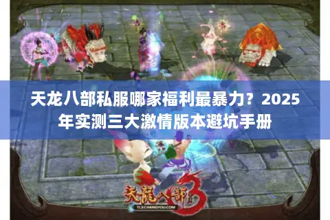 天龙八部私服哪家福利最暴力？2025年实测三大激情版本避坑手册