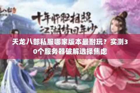 天龙八部私服哪家版本最耐玩？实测30个服务器破解选择焦虑