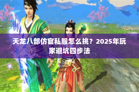 天龙八部仿官私服怎么挑?2025年玩家避坑四步法 天龙八部仿官私服怎么挑?2025年玩家避坑四步法
