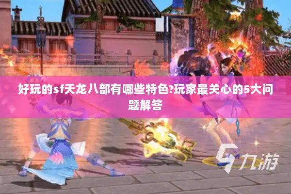 好玩的sf天龙八部有哪些特色?玩家最关心的5大问题解答