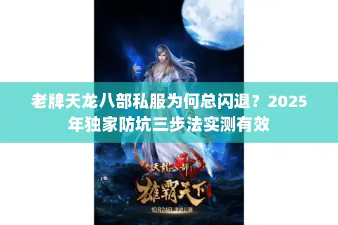 老牌天龙八部私服为何总闪退？2025年独家防坑三步法实测有效