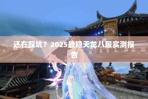 还在踩坑?2025最稳天龙八服实测报告 还在踩坑?2025最稳天龙八服实测报告
