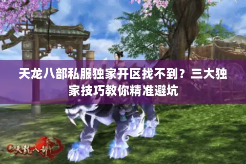 天龙八部私服独家开区找不到？三大独家技巧教你精准避坑