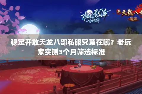 稳定开放天龙八部私服究竟在哪？老玩家实测3个月筛选标准