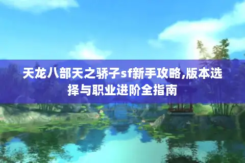 天龙八部天之骄子sf新手攻略,版本选择与职业进阶全指南