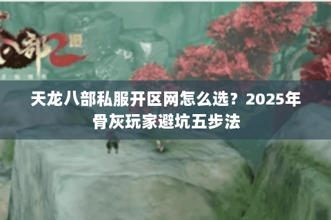 天龙八部私服开区网怎么选?2025年骨灰玩家避坑五步法 天龙八部私服开区网怎么选?2025年骨灰玩家避坑五步法