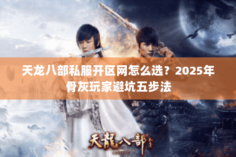 天龙八部私服开区网怎么选?2025年骨灰玩家避坑五步法 天龙八部私服开区网怎么选?2025年骨灰玩家避坑五步法