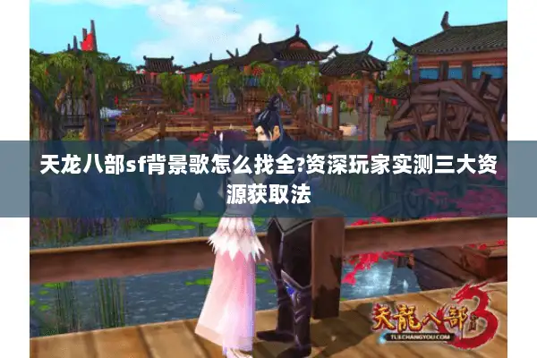 天龙八部sf背景歌怎么找全?资深玩家实测三大资源获取法