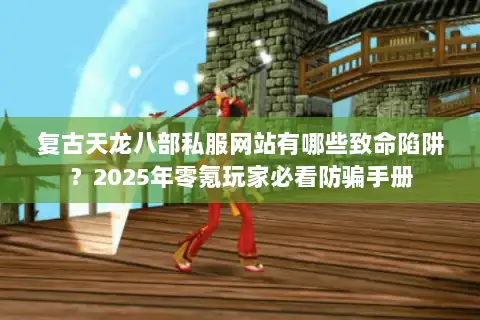 复古天龙八部私服网站有哪些致命陷阱?2025年零氪玩家必看防骗手册 复古天龙八部私服网站有哪些致命陷阱?2025年零氪玩家必看防骗手册