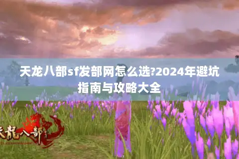 天龙八部sf发部网怎么选?2024年避坑指南与攻略大全