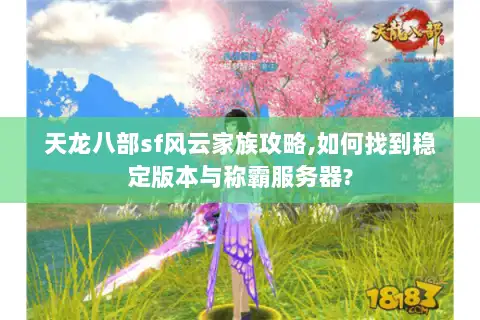 天龙八部sf风云家族攻略,如何找到稳定版本与称霸服务器?