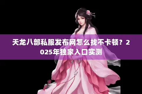 天龙八部私服发布网怎么找不卡顿?2025年独家入口实测 天龙八部私服发布网怎么找不卡顿?2025年独家入口实测