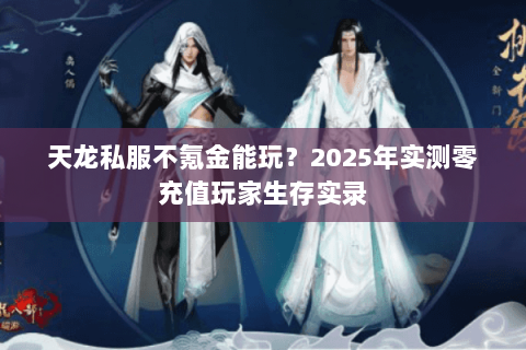 天龙私服不氪金能玩?2025年实测零充值玩家生存实录 天龙私服不氪金能玩?2025年实测零充值玩家生存实录