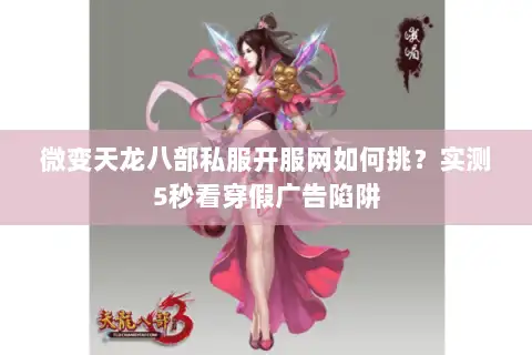 微变天龙八部私服开服网如何挑？实测5秒看穿假广告陷阱