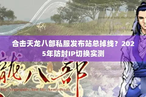 合击天龙八部私服发布站总掉线？2025年防封IP切换实测